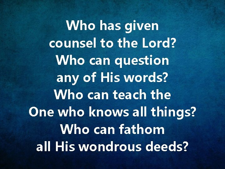Who has given counsel to the Lord? Who can question any of His words?