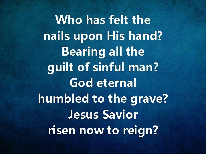 Who has felt the nails upon His hand? Bearing all the guilt of sinful
