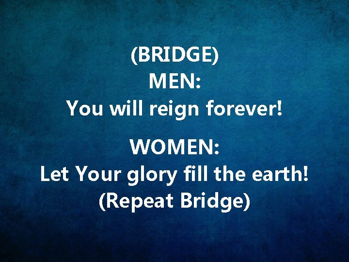 (BRIDGE) MEN: You will reign forever! WOMEN: Let Your glory fill the earth! (Repeat