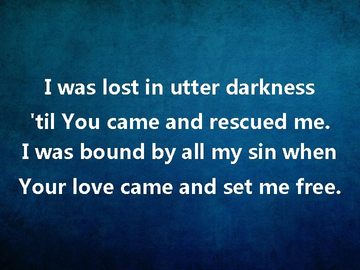 I was lost in utter darkness 'til You came and rescued me. I was