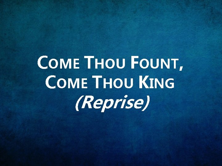COME THOU FOUNT, COME THOU KING (Reprise) 
