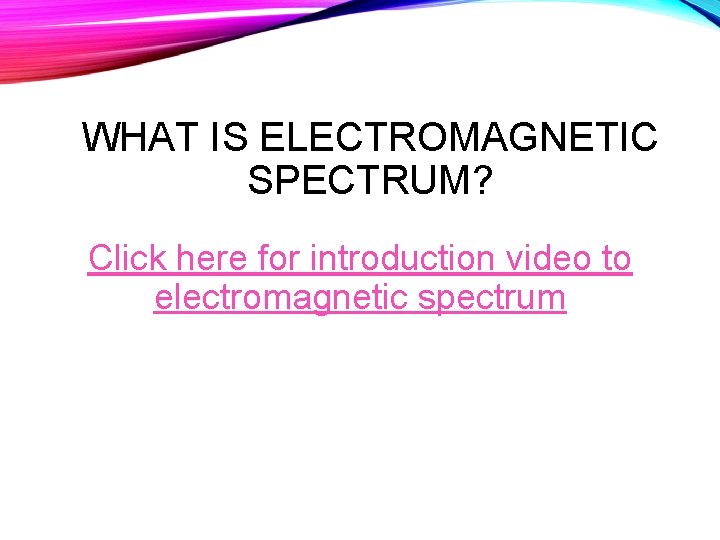 WHAT IS ELECTROMAGNETIC SPECTRUM? Click here for introduction video to electromagnetic spectrum 