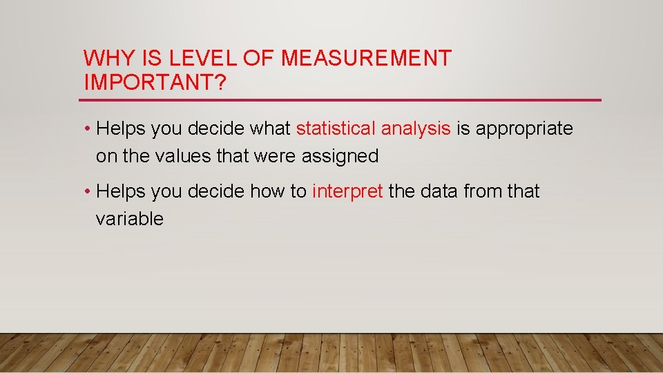 WHY IS LEVEL OF MEASUREMENT IMPORTANT? • Helps you decide what statistical analysis is