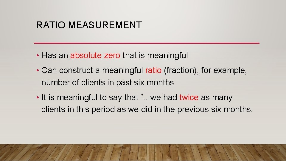 RATIO MEASUREMENT • Has an absolute zero that is meaningful • Can construct a