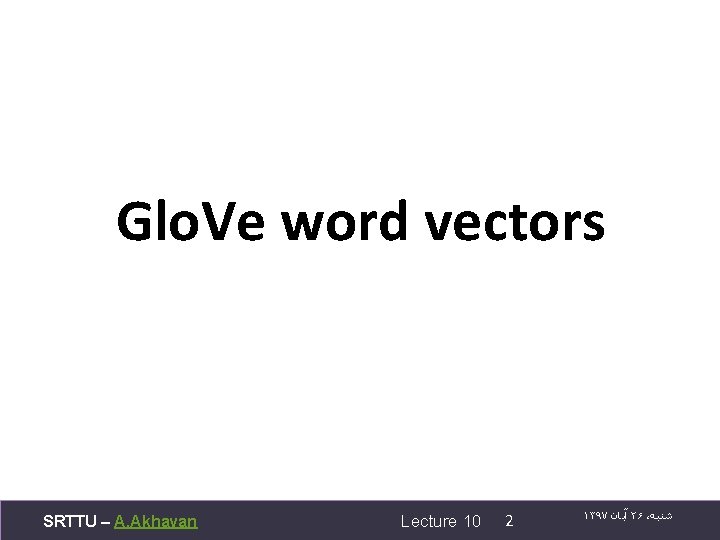 Glo. Ve word vectors SRTTU – A. Akhavan Lecture 10 2 ۱۳۹۷ آﺒﺎﻥ ۲۶