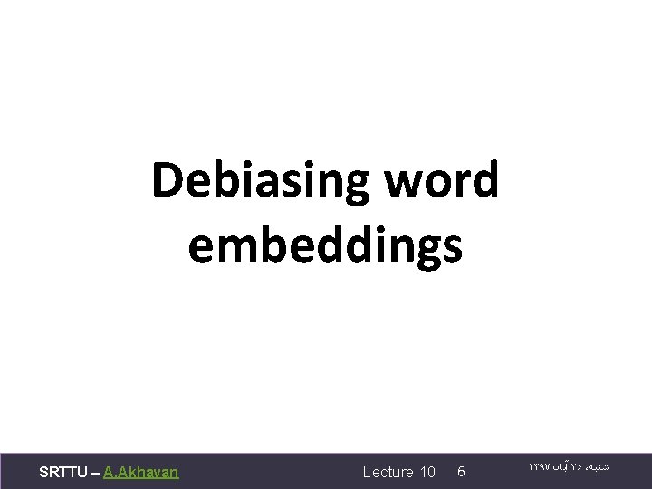 Debiasing word embeddings SRTTU – A. Akhavan Lecture 10 6 ۱۳۹۷ آﺒﺎﻥ ۲۶ ،