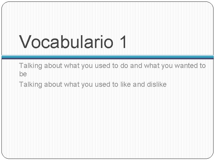 Vocabulario 1 Talking about what you used to do and what you wanted to