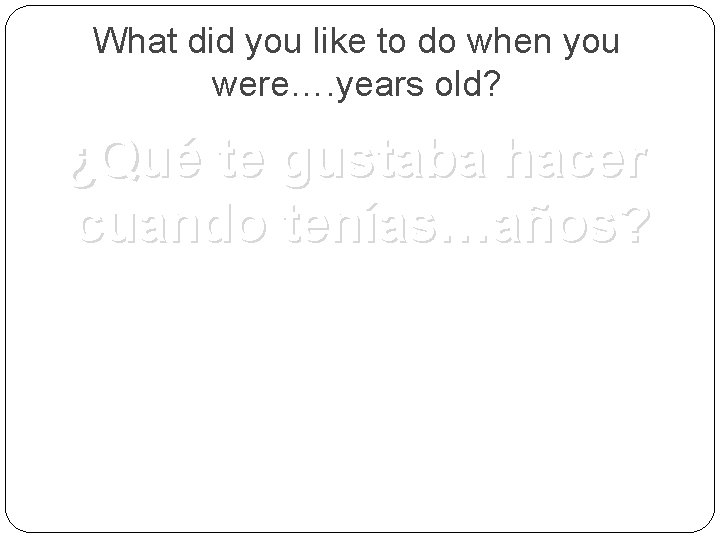 What did you like to do when you were…. years old? ¿Qué te gustaba
