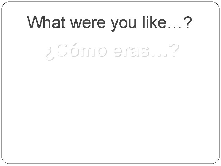 What were you like…? ¿Cómo eras…? 