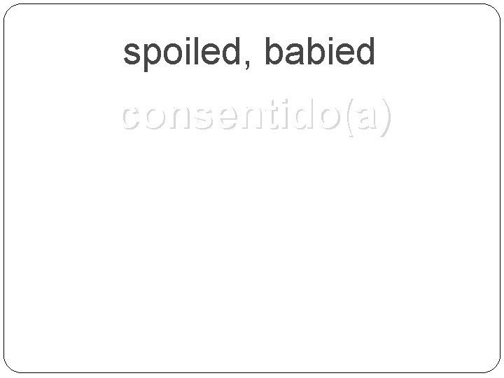spoiled, babied consentido(a) 