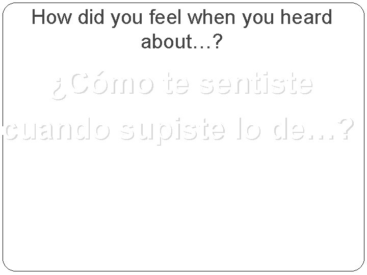 How did you feel when you heard about…? ¿Cómo te sentiste cuando supiste lo