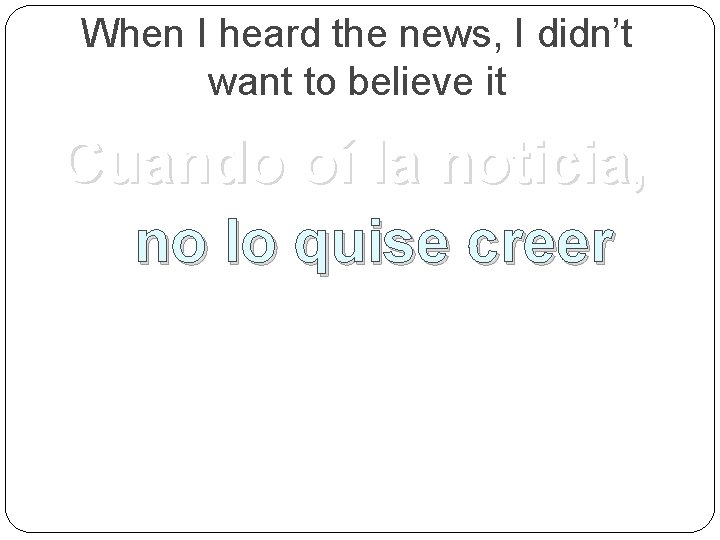 When I heard the news, I didn’t want to believe it Cuando oí la