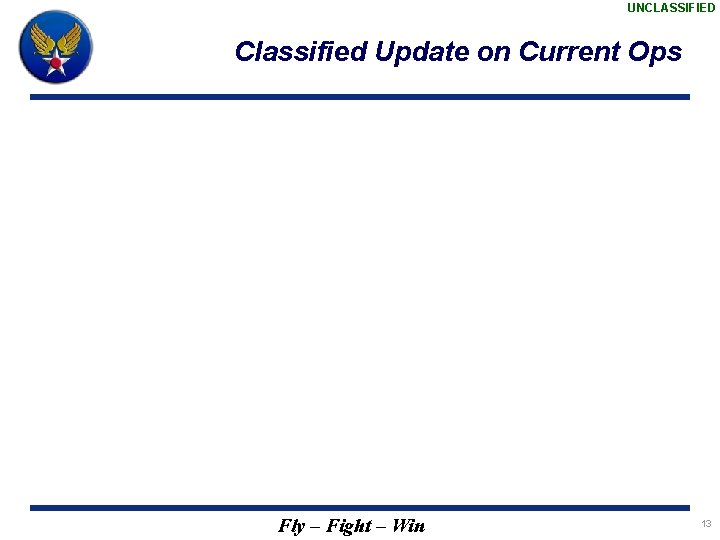UNCLASSIFIED Classified Update on Current Ops Fly – Fight – Win 13 