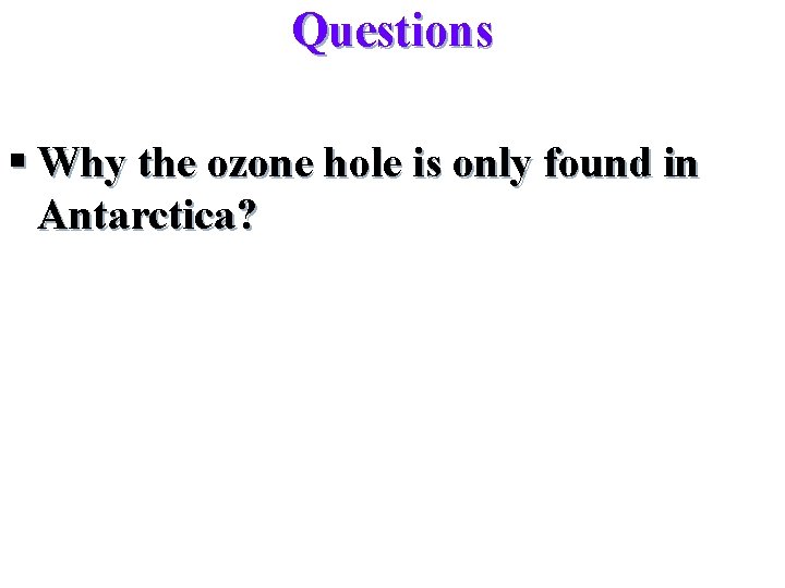 Questions § Why the ozone hole is only found in Antarctica? 