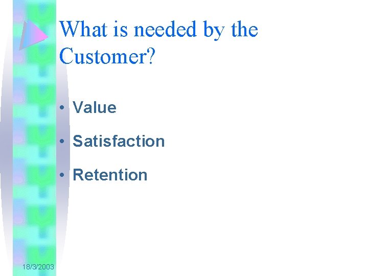 What is needed by the Customer? • Value • Satisfaction • Retention 18/3/2003 