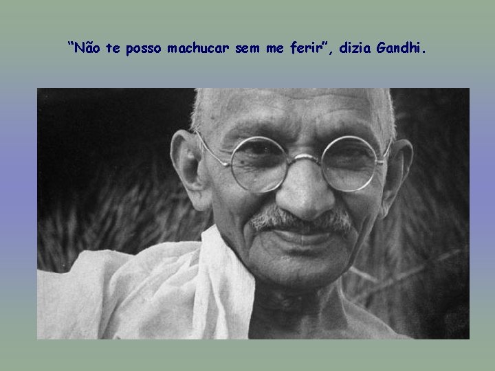 “Não te posso machucar sem me ferir”, dizia Gandhi. 