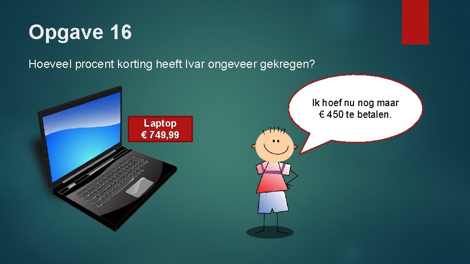 Opgave 16 Hoeveel procent korting heeft Ivar ongeveer gekregen? Laptop € 749, 99 Ik