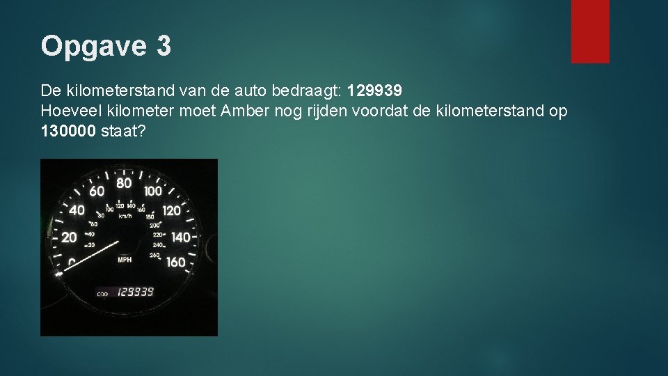 Opgave 3 De kilometerstand van de auto bedraagt: 129939 Hoeveel kilometer moet Amber nog