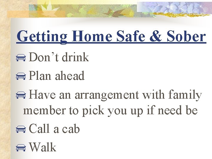 Getting Home Safe & Sober Don’t drink Plan ahead Have an arrangement with family