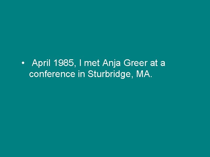  • April 1985, I met Anja Greer at a conference in Sturbridge, MA.