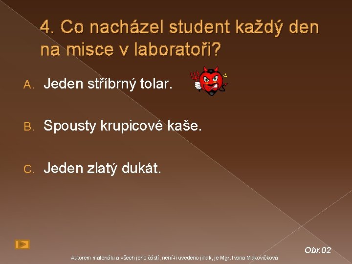 4. Co nacházel student každý den na misce v laboratoři? A. Jeden stříbrný tolar.