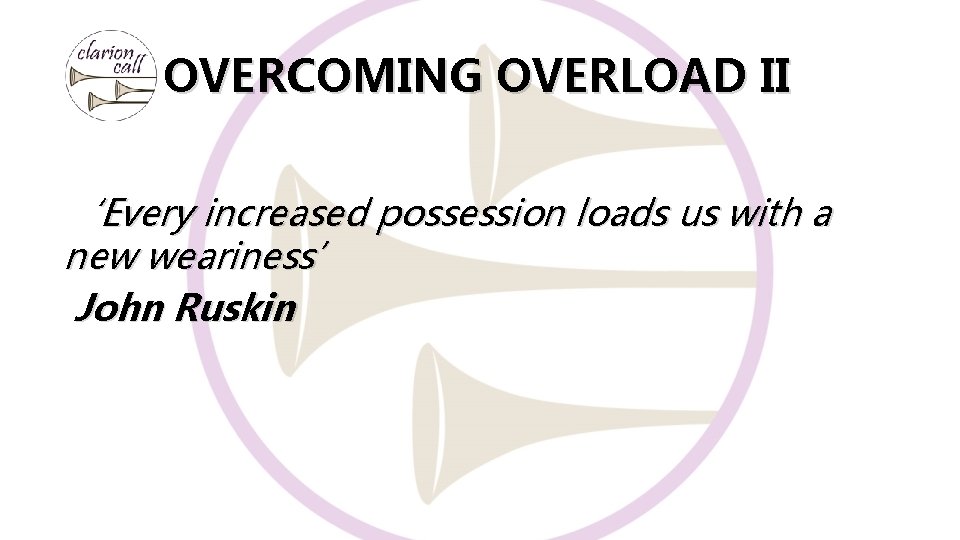 OVERCOMING OVERLOAD II ‘Every increased possession loads us with a new weariness’ John Ruskin