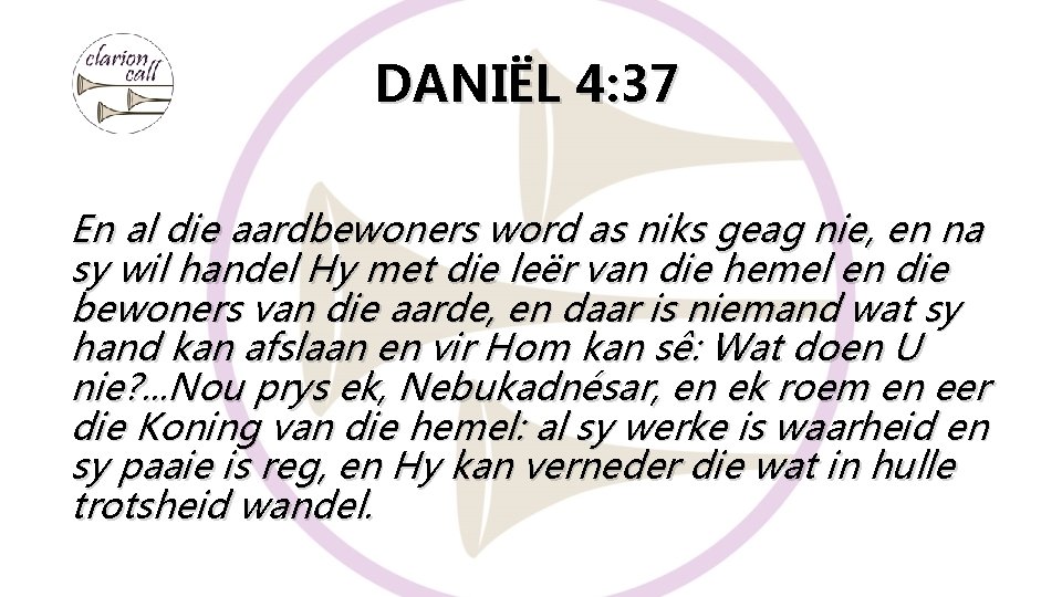 DANIËL 4: 37 En al die aardbewoners word as niks geag nie, en na