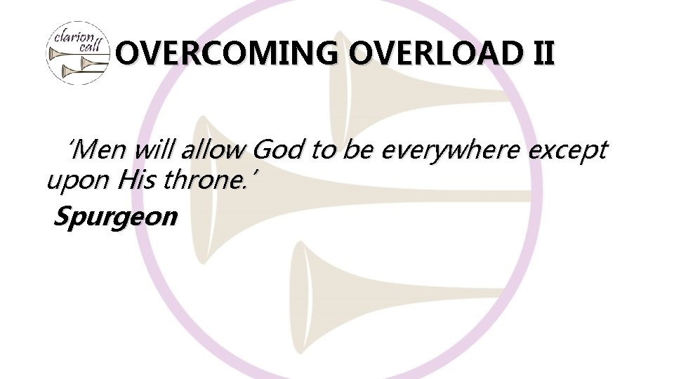 OVERCOMING OVERLOAD II ‘Men will allow God to be everywhere except upon His throne.