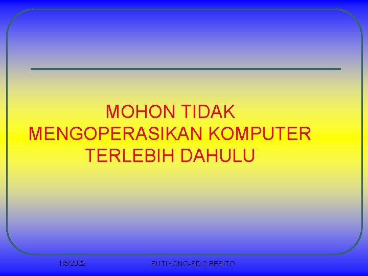 MOHON TIDAK MENGOPERASIKAN KOMPUTER TERLEBIH DAHULU 1/5/2022 SUTIYONO-SD 2 BESITO 