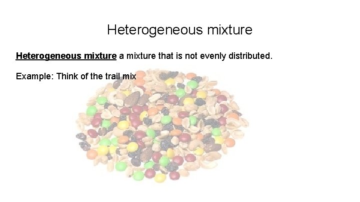 Heterogeneous mixture a mixture that is not evenly distributed. Example: Think of the trail