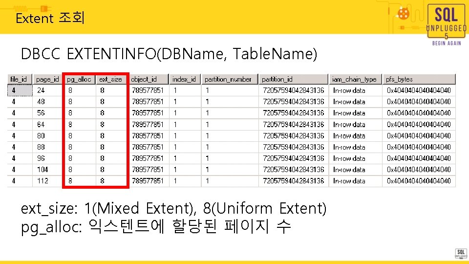 Extent 조회 DBCC EXTENTINFO(DBName, Table. Name) ext_size: 1(Mixed Extent), 8(Uniform Extent) pg_alloc: 익스텐트에 할당된 Extent 조회 DBCC EXTENTINFO(DBName, Table. Name) ext_size: 1(Mixed Extent), 8(Uniform Extent) pg_alloc: 익스텐트에 할당된