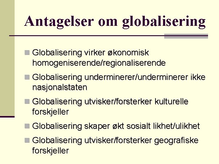 Antagelser om globalisering n Globalisering virker økonomisk homogeniserende/regionaliserende n Globalisering underminerer/underminerer ikke nasjonalstaten n