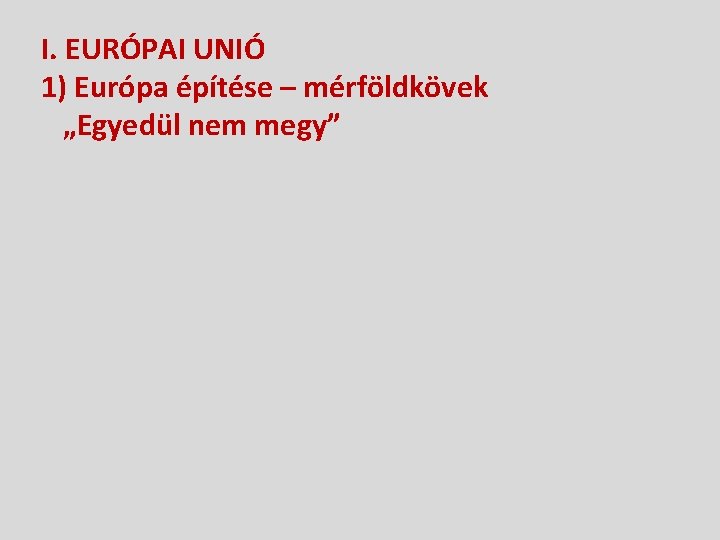 I. EURÓPAI UNIÓ 1) Európa építése – mérföldkövek „Egyedül nem megy” 