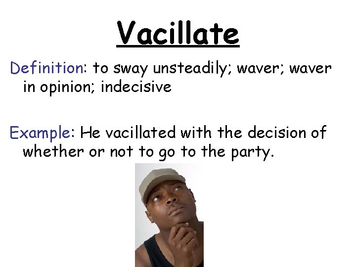 Vacillate Definition: to sway unsteadily; waver in opinion; indecisive Example: He vacillated with the Vacillate Definition: to sway unsteadily; waver in opinion; indecisive Example: He vacillated with the