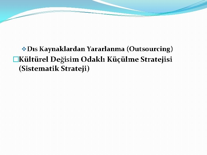 v Dıs Kaynaklardan Yararlanma (Outsourcing) �Kültürel Değisim Odaklı Küçülme Stratejisi (Sistematik Strateji) 