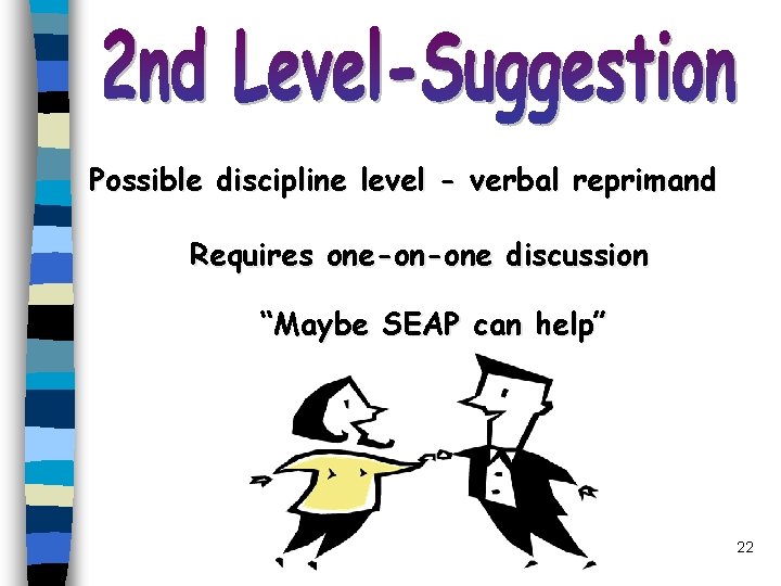 Possible discipline level - verbal reprimand Requires one-on-one discussion “Maybe SEAP can help” 22