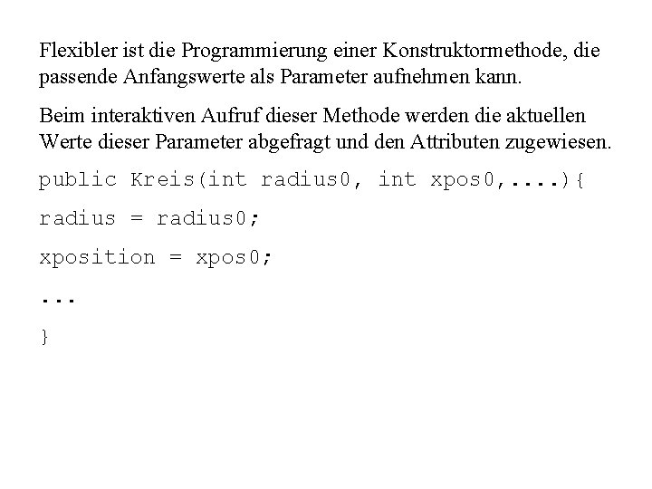 Flexibler ist die Programmierung einer Konstruktormethode, die passende Anfangswerte als Parameter aufnehmen kann. Beim