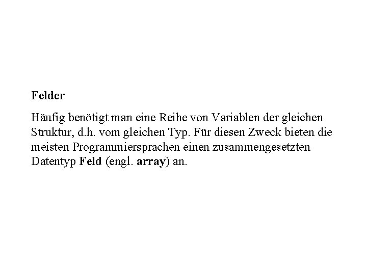 Felder Häufig benötigt man eine Reihe von Variablen der gleichen Struktur, d. h. vom