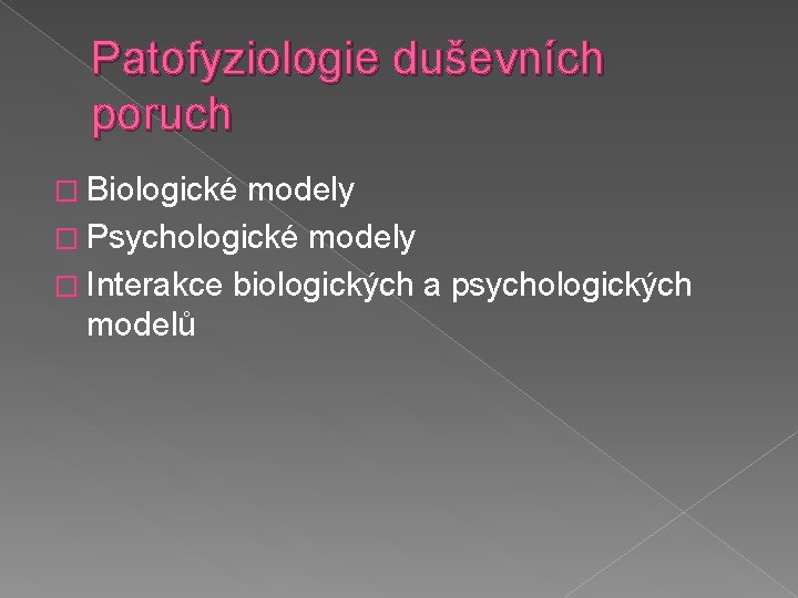 Patofyziologie duševních poruch � Biologické modely � Psychologické modely � Interakce biologických a psychologických