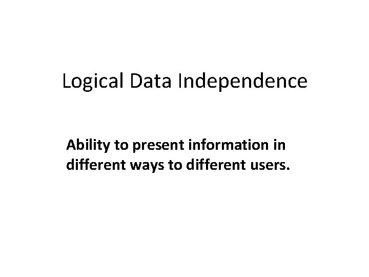 Logical Data Independence Ability to present information in different ways to different users. 