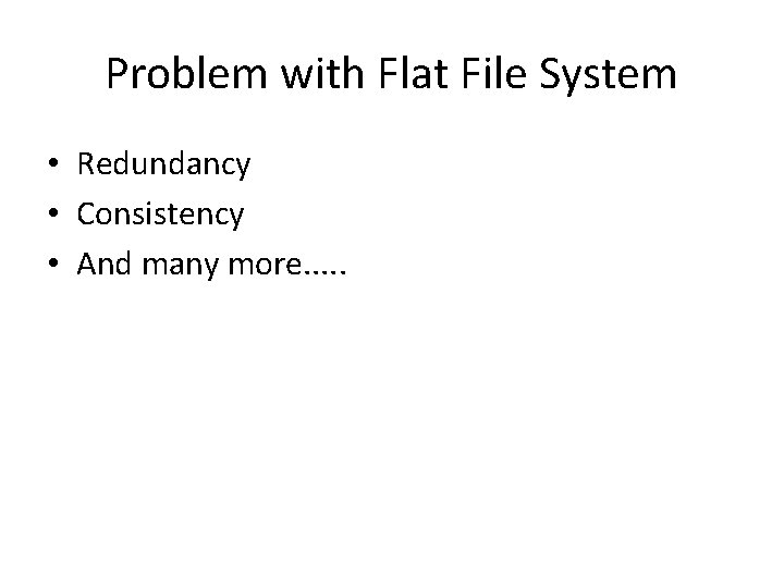 Problem with Flat File System • Redundancy • Consistency • And many more. .