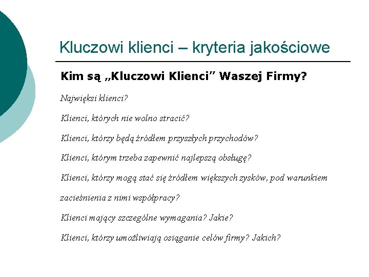 Kluczowi klienci – kryteria jakościowe Kim są „Kluczowi Klienci” Waszej Firmy? Najwięksi klienci? Klienci,