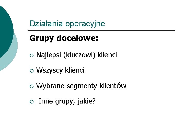 Działania operacyjne Grupy docelowe: ¡ Najlepsi (kluczowi) klienci ¡ Wszyscy klienci ¡ Wybrane segmenty