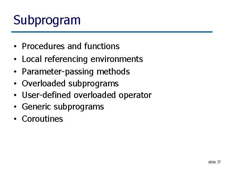 Subprogram • • Procedures and functions Local referencing environments Parameter-passing methods Overloaded subprograms User-defined