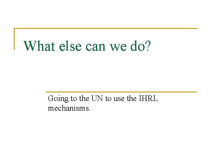 What else can we do? Going to the UN to use the IHRL mechanisms.