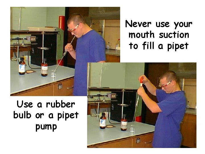 Never use your mouth suction to fill a pipet Use a rubber bulb or