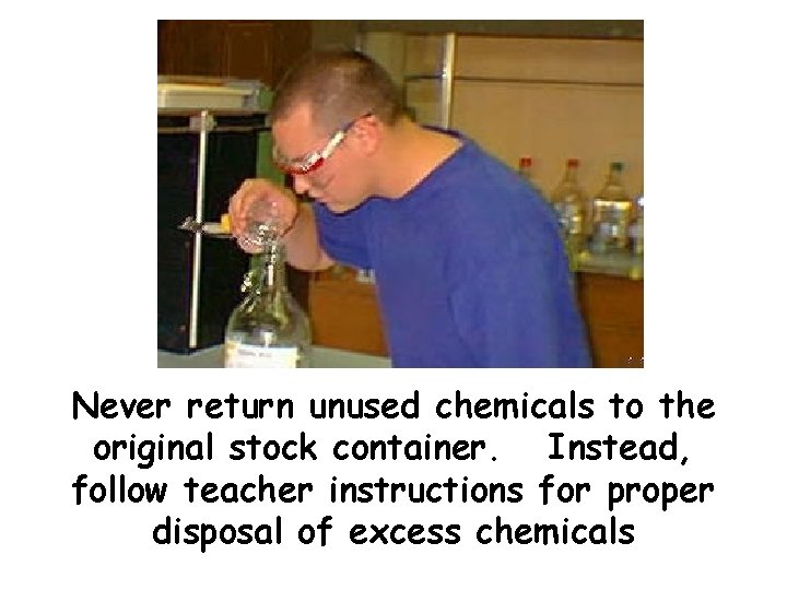 Never return unused chemicals to the original stock container. Instead, follow teacher instructions for