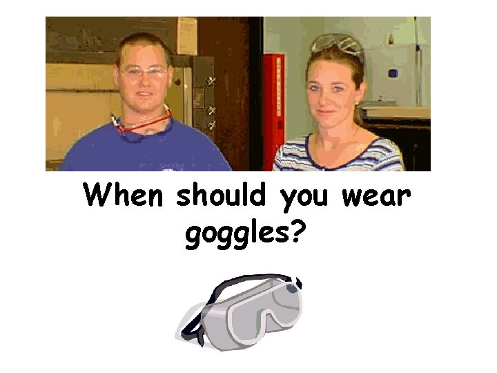 When should you wear goggles? 