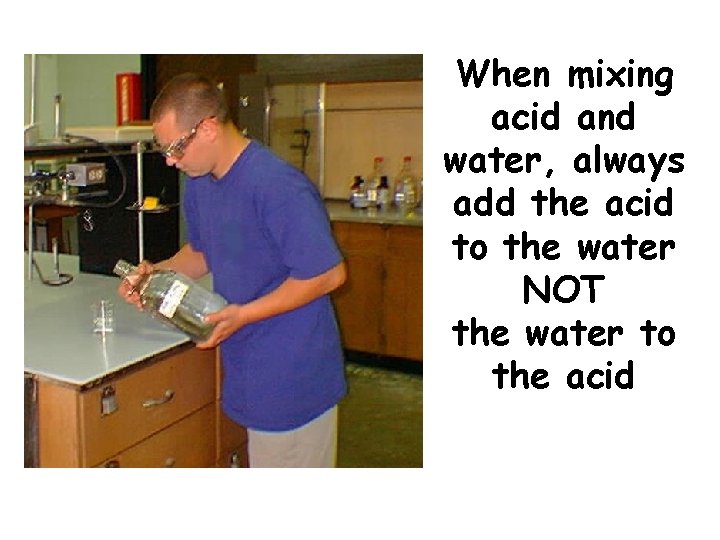 When mixing acid and water, always add the acid to the water NOT the