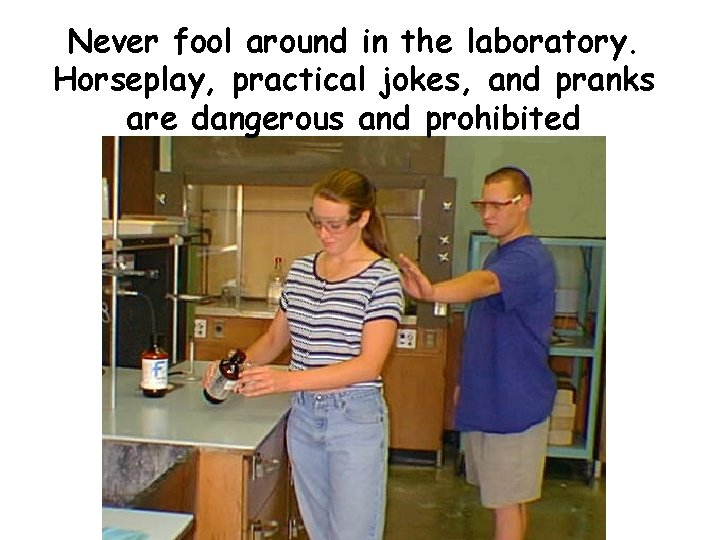 Never fool around in the laboratory. Horseplay, practical jokes, and pranks are dangerous and